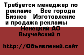 Требуется менеджер по рекламе! - Все города Бизнес » Изготовление и продажа рекламы   . Ненецкий АО,Выучейский п.